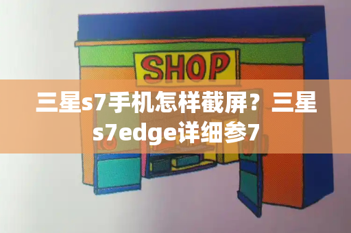 三星s7手机怎样截屏？三星s7edge详细参7