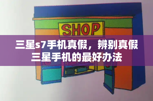 三星s7手机真假，辨别真假三星手机的最好办法