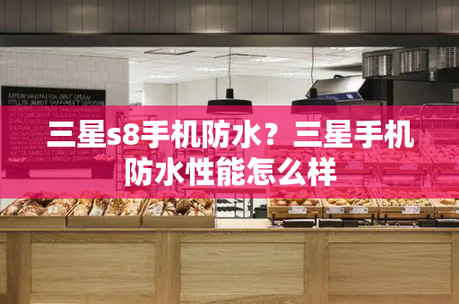 三星s8手机防水？三星手机防水性能怎么样-第1张图片-星选测评