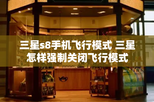 三星s8手机飞行模式 三星怎样强制关闭飞行模式