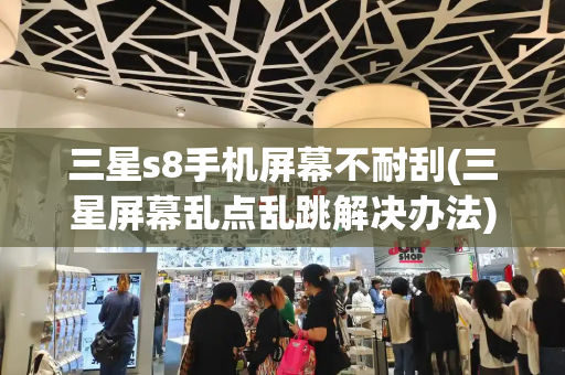 三星s8手机屏幕不耐刮(三星屏幕乱点乱跳解决办法)-第1张图片-星选测评