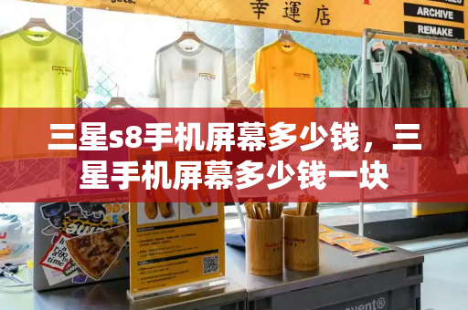 三星s8手机屏幕多少钱，三星手机屏幕多少钱一块-第1张图片-星选测评