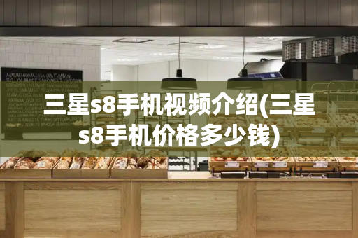 三星s8手机视频介绍(三星s8手机价格多少钱)
