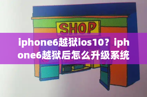 iphone6越狱ios10？iphone6越狱后怎么升级系统版本-第1张图片-星选测评
