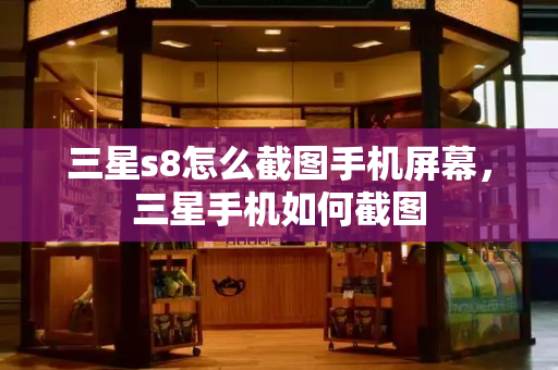 三星s8怎么截图手机屏幕，三星手机如何截图-第1张图片-星选测评
