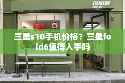 三星s10手机价格？三星fold6值得入手吗