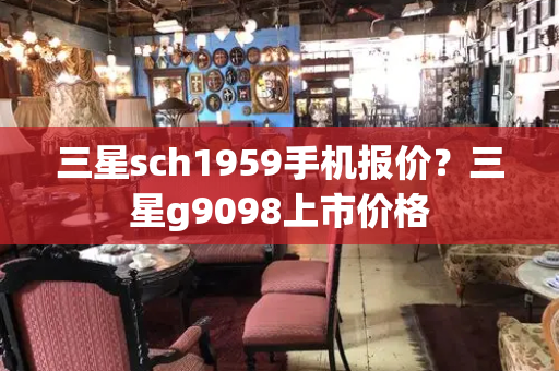 三星sch1959手机报价？三星g9098上市价格-第1张图片-星选测评