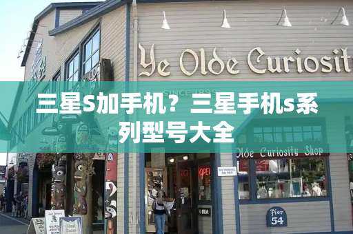 三星S加手机？三星手机s系列型号大全
