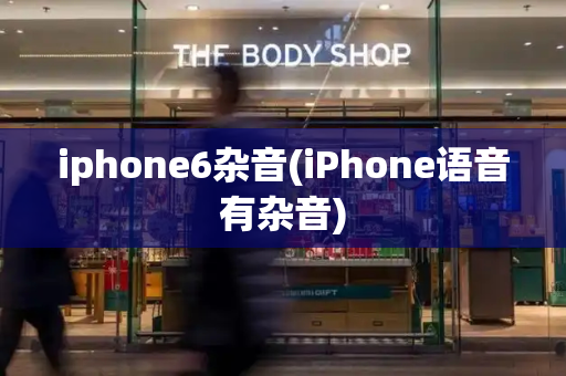 iphone6杂音(iPhone语音有杂音)