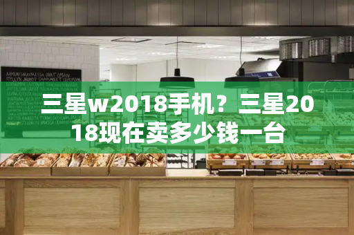 三星w2018手机？三星2018现在卖多少钱一台
