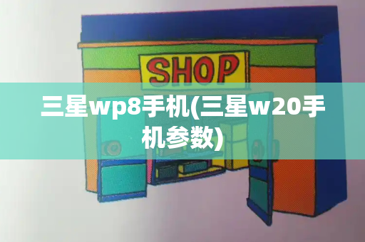 三星wp8手机(三星w20手机参数)