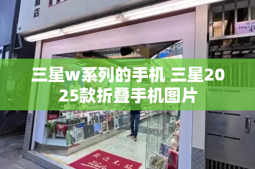 三星w系列的手机 三星2025款折叠手机图片
