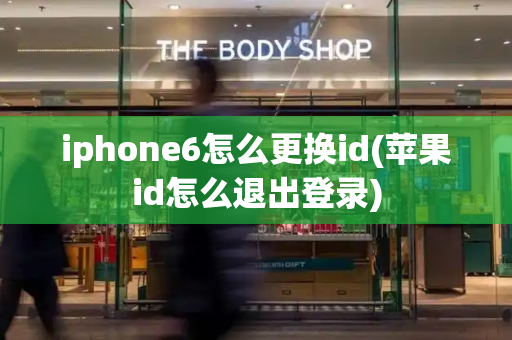 iphone6怎么更换id(苹果id怎么退出登录)