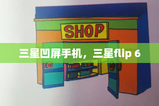 三星凹屏手机，三星flip 6