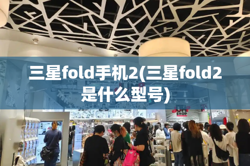三星fold手机2(三星fold2是什么型号)