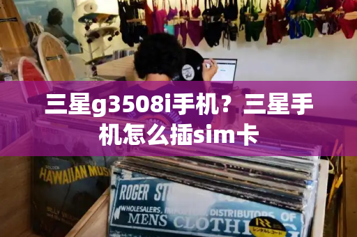 三星g3508i手机？三星手机怎么插sim卡-第1张图片-星选测评