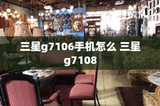 三星g7106手机怎么 三星g7108