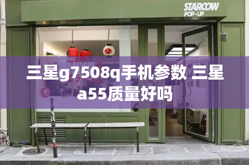 三星g7508q手机参数 三星a55质量好吗-第1张图片-星选测评