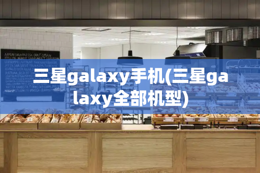 三星galaxy手机(三星galaxy全部机型)