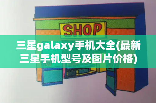 三星galaxy手机大全(最新三星手机型号及图片价格)-第1张图片-星选测评