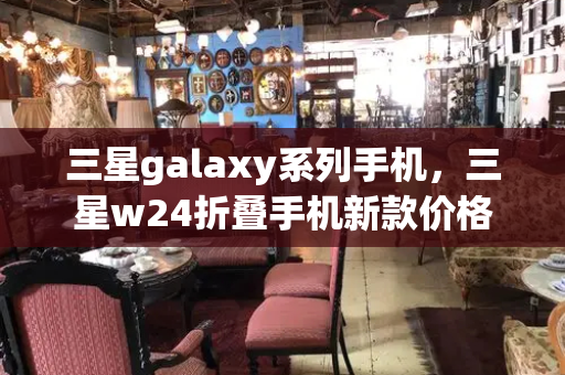 三星galaxy系列手机，三星w24折叠手机新款价格