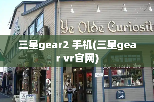 三星gear2 手机(三星gear vr官网)-第1张图片-星选测评