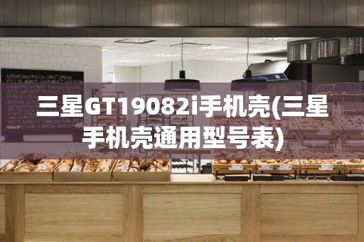 三星GT19082i手机壳(三星手机壳通用型号表)-第1张图片-星选测评