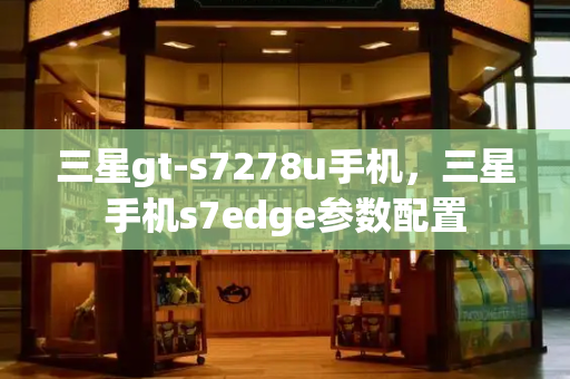 三星gt-s7278u手机，三星手机s7edge参数配置