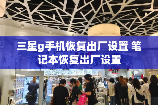 三星g手机恢复出厂设置 笔记本恢复出厂设置-第1张图片-星选测评
