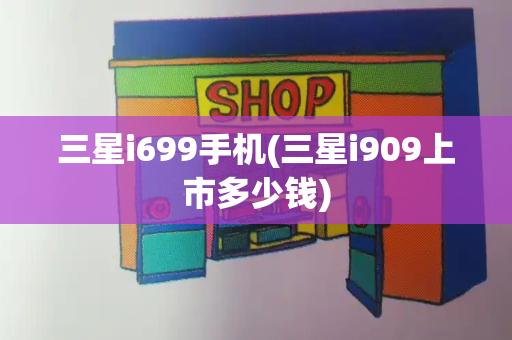 三星i699手机(三星i909上市多少钱)