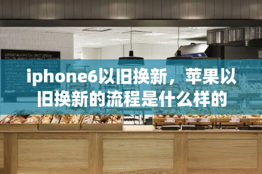iphone6以旧换新，苹果以旧换新的流程是什么样的