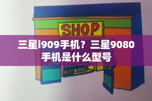 三星i909手机？三星9080手机是什么型号-第1张图片-星选测评