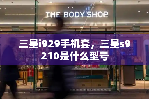 三星i929手机套，三星s9210是什么型号-第1张图片-星选测评