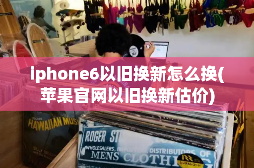 iphone6以旧换新怎么换(苹果官网以旧换新估价)-第1张图片-星选测评
