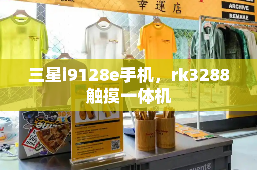 三星i9128e手机，rk3288触摸一体机