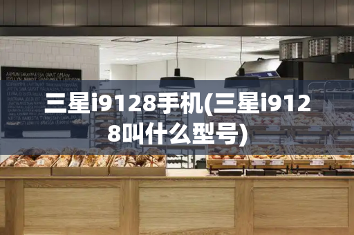 三星i9128手机(三星i9128叫什么型号)