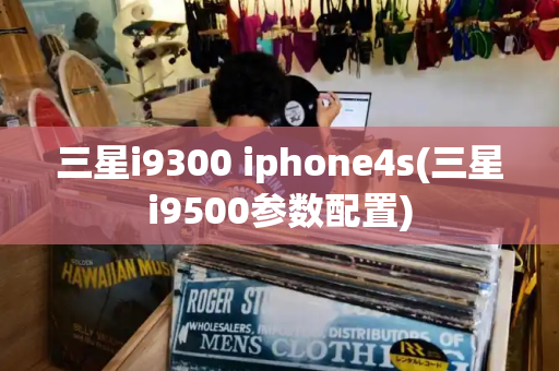 三星i9300 iphone4s(三星i9500参数配置)