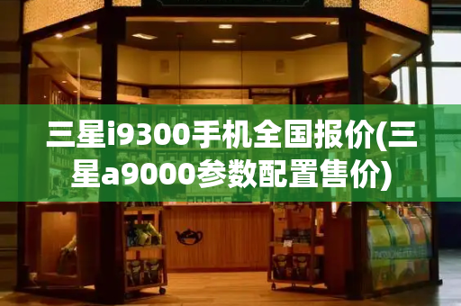 三星i9300手机全国报价(三星a9000参数配置售价)