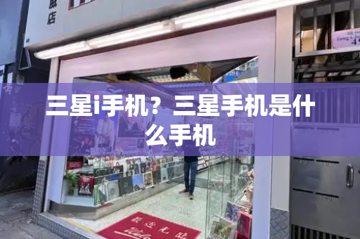 三星i手机？三星手机是什么手机-第1张图片-星选测评