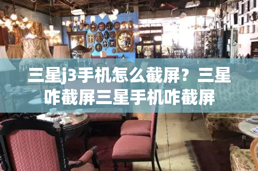 三星j3手机怎么截屏？三星咋截屏三星手机咋截屏