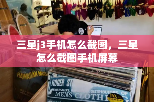 三星j3手机怎么截图，三星怎么截图手机屏幕-第1张图片-星选测评