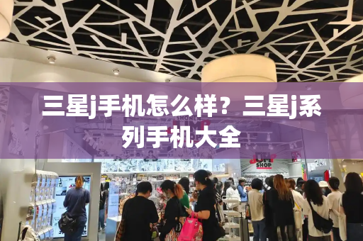 三星j手机怎么样？三星j系列手机大全
