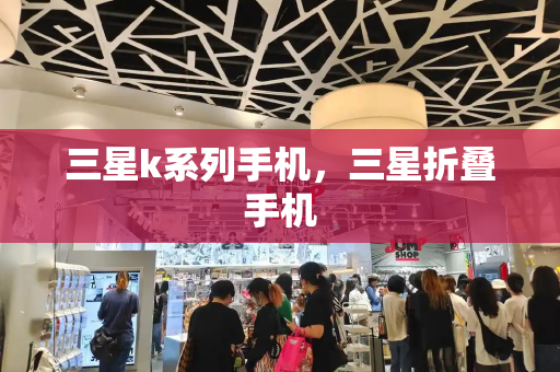 三星k系列手机，三星折叠手机