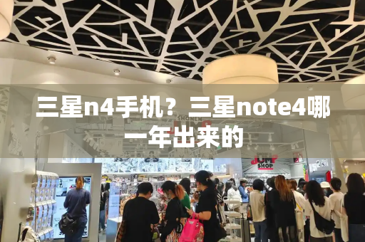 三星n4手机？三星note4哪一年出来的