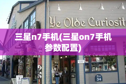三星n7手机(三星on7手机参数配置)