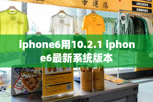 iphone6用10.2.1 iphone6最新系统版本-第1张图片-星选测评