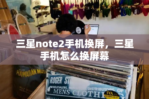 三星note2手机换屏，三星手机怎么换屏幕-第1张图片-星选测评