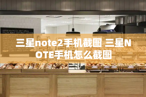 三星note2手机截图 三星NOTE手机怎么截图