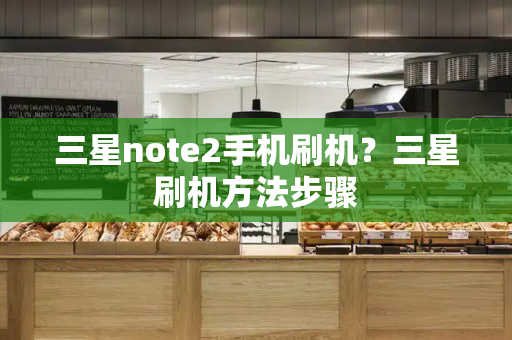 三星note2手机刷机？三星刷机方法步骤