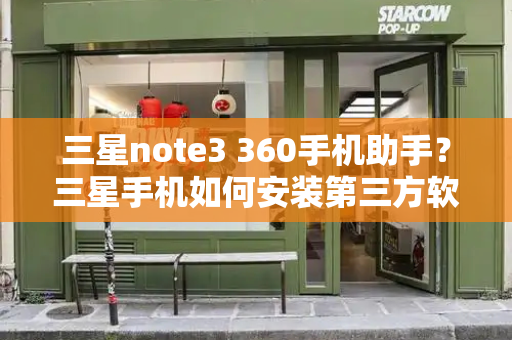 三星note3 360手机助手？三星手机如何安装第三方软件-第1张图片-星选测评